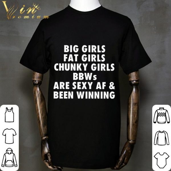 Big Girls Fat Girls Chunky Girls BBWs are sexy AF & Been Winning shirt