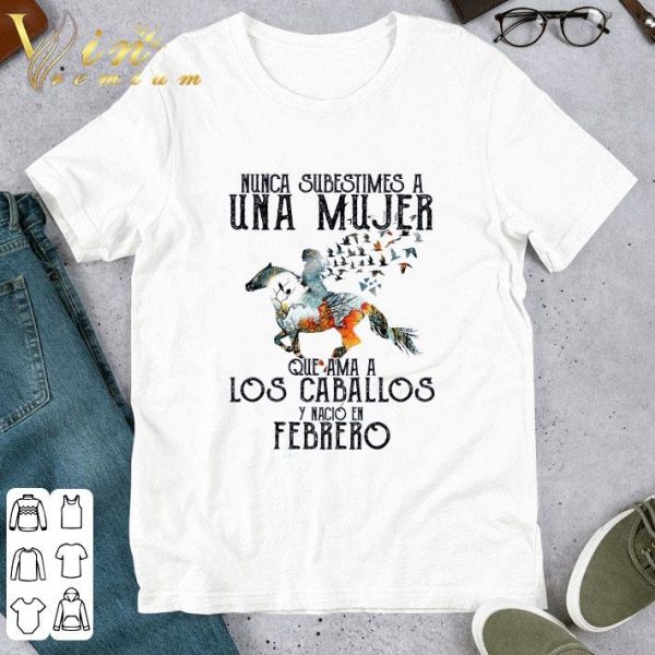 Nunca subestimes a una mujer que ama a los caballos y nacio en febrero shirt