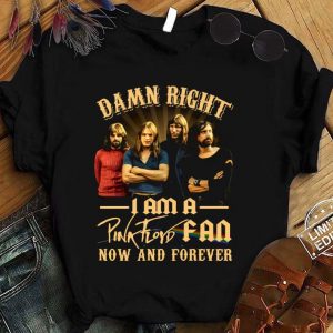 Hot Damn Right I Am A Pink Floyd Fan Now And Forever shirt