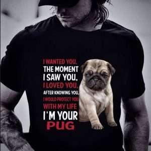 Hot I'm Your Pug I Wanted You The Moment I Saw You I Loved You After Knowing You shirt