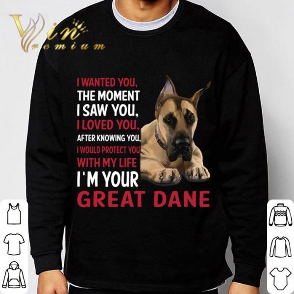 I'm Your Great Dane I Wanted You The Moment I Saw You I Loved You shirt