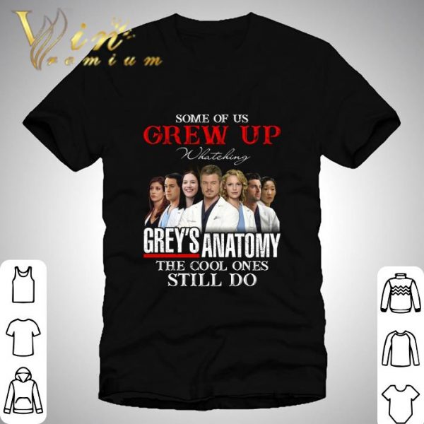 Some Of Us Grew Up Watching Grey's Anatomy The Cool Ones Still Do shirt