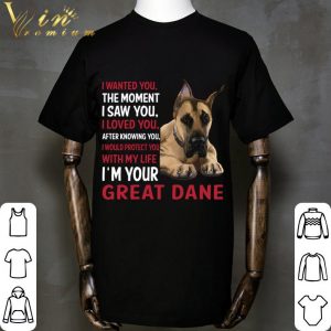 I'm Your Great Dane I Wanted You The Moment I Saw You I Loved You shirt 1