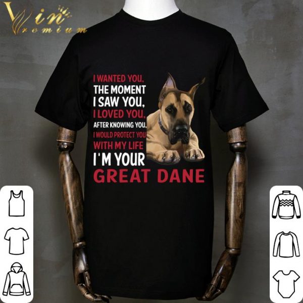 I'm Your Great Dane I Wanted You The Moment I Saw You I Loved You shirt
