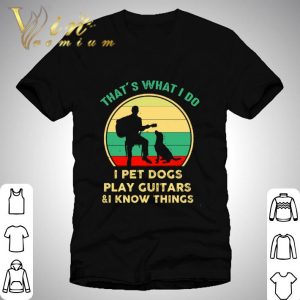 Vintage That’s What I Do I Pet Dogs I Play Guitars & I Know Things shirt