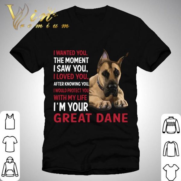 I'm Your Great Dane I Wanted You The Moment I Saw You I Loved You shirt