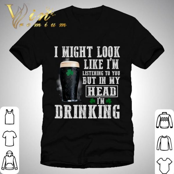 I might look like i'm listening to you but in my head i'm drinking St. Patrick's Day shirt
