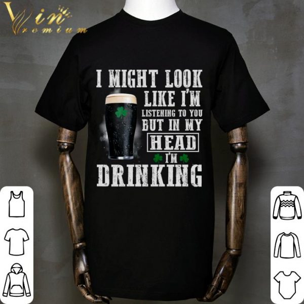 I might look like i'm listening to you but in my head i'm drinking St. Patrick's Day shirt