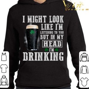I might look like i'm listening to you but in my head i'm drinking St. Patrick's Day shirt 3
