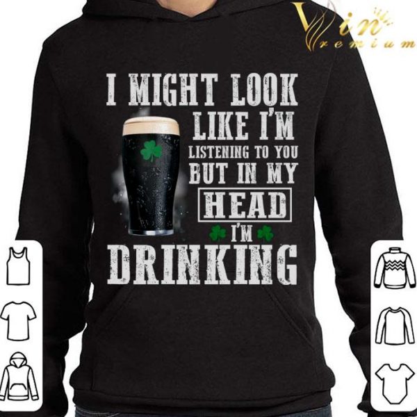 I might look like i'm listening to you but in my head i'm drinking St. Patrick's Day shirt
