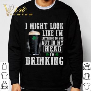 I might look like i'm listening to you but in my head i'm drinking St. Patrick's Day shirt 2