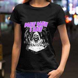 Hot Nay Nay I Say The Death shirt