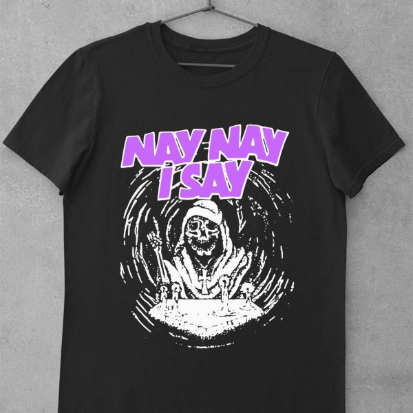 Hot Nay Nay I Say The Death shirt
