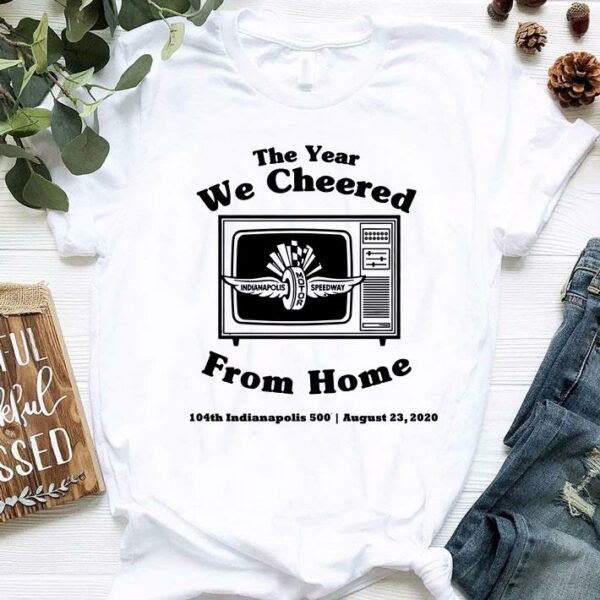 Funny The Year We Cheered From Home 104th Indianapolis 500 August 23 2020 shirt