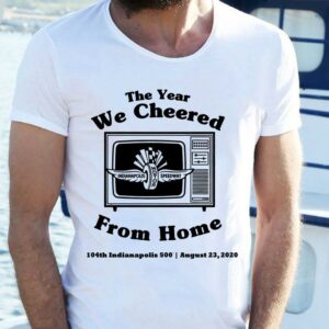 Funny The Year We Cheered From Home 104th Indianapolis 500 August 23 2020 shirt 1