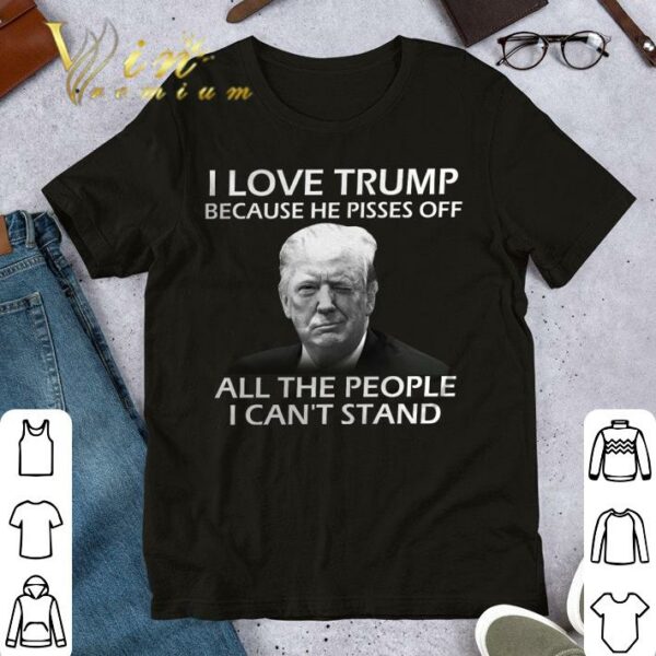 Hot I love Donald Trump because he pisses off all the people i can't stand shirt