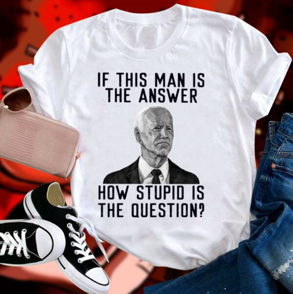 Best 2021 Joe Biden if this man is the answer how stupid is the question shirt