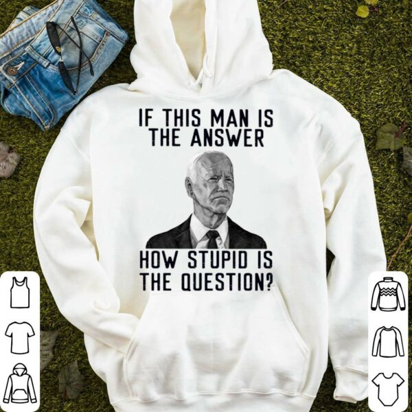 Best 2021 Joe Biden if this man is the answer how stupid is the question shirt