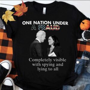 Hot Biden-Harris One Nation Under A Fraud Completely Visible With Spying And Lying To All Shirt