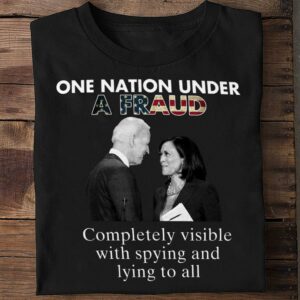Hot Biden-Harris One Nation Under A Fraud Completely Visible With Spying And Lying To All Shirt
