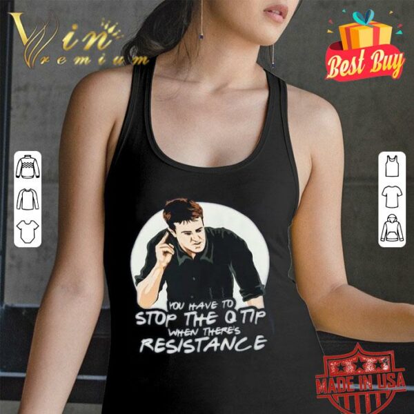 Original Friends Chandler You Have To Stop The Q Tip When There's Resistance Shirt