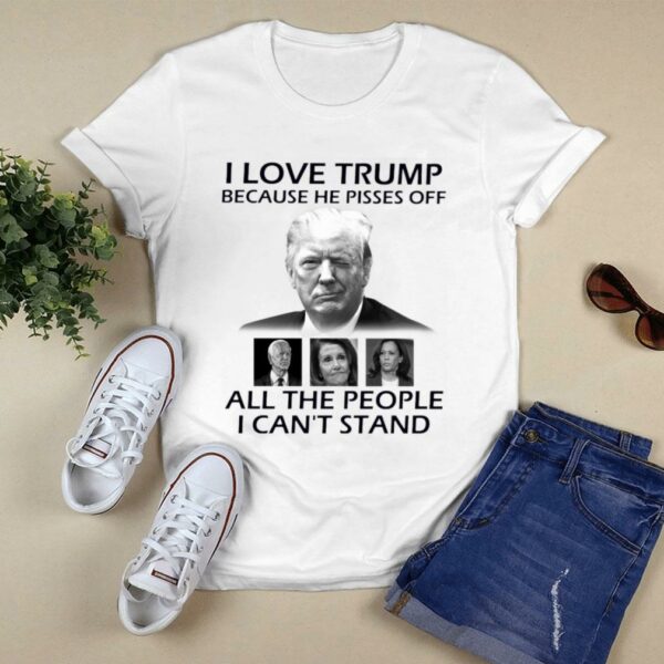 Official I Love Trump Because He Pisses Off Biden Harris Nancy Pelosi All The People I Can't Stand Shirt