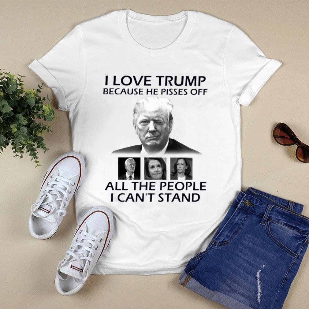 Official I Love Trump Because He Pisses Off Biden Harris Nancy Pelosi All The People I Can't Stand Shirt I Love Trump Because He Pisses Off Biden Harris Nancy Pelosi All The People I Can t Stand Shirt 1 - Official I Love Trump Because He Pisses Off Biden Harris Nancy Pelosi All The People I Can't Stand Shirt