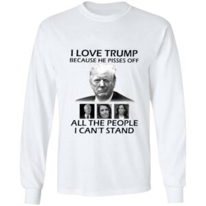 Official I Love Trump Because He Pisses Off Biden Harris Nancy Pelosi All The People I Can't Stand Shirt 1