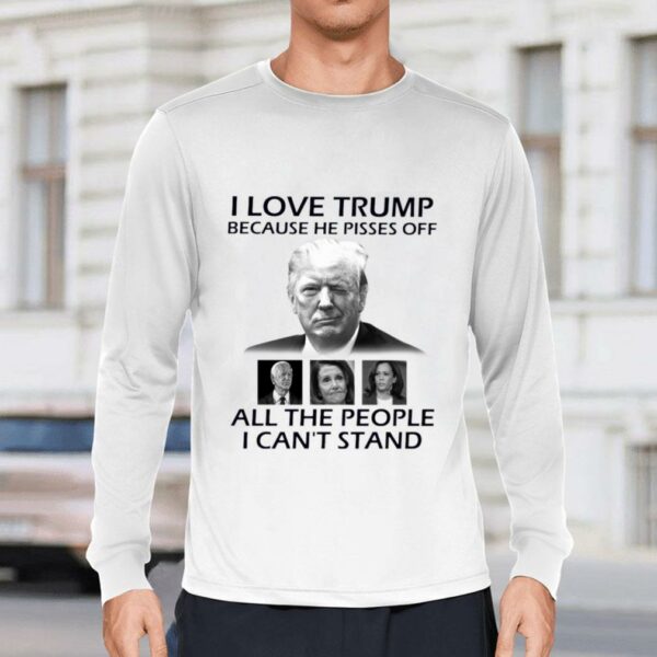 Official I Love Trump Because He Pisses Off Biden Harris Nancy Pelosi All The People I Can't Stand Shirt