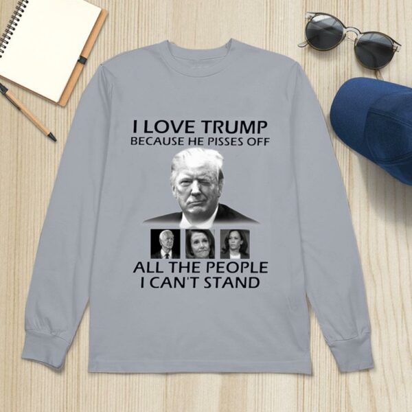 Official I Love Trump Because He Pisses Off Biden Harris Nancy Pelosi All The People I Can't Stand Shirt