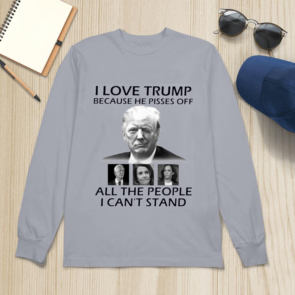 Official I Love Trump Because He Pisses Off Biden Harris Nancy Pelosi All The People I Can't Stand Shirt I Love Trump Because He Pisses Off Biden Harris Nancy Pelosi All The People I Can t Stand Shirt 4 - Official I Love Trump Because He Pisses Off Biden Harris Nancy Pelosi All The People I Can't Stand Shirt