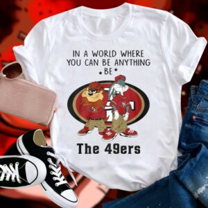 Best Looney Tunes In A World Where You Can Be Anything Be The San Francisco 49ers Shirt