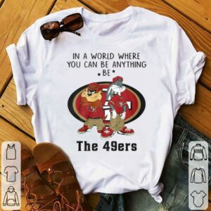Best Looney Tunes In A World Where You Can Be Anything Be The San Francisco 49ers Shirt