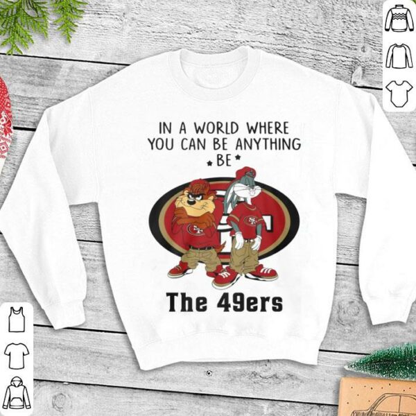 Best Looney Tunes In A World Where You Can Be Anything Be The San Francisco 49ers Shirt