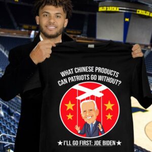 Official China Joe Biden What Chinese Products Can Patriots Go Without I'll Go First Shirt