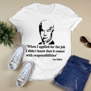 Best Joe Biden When I Applied For The Job I Didn't Know That It Comes With Responsibilities Shirt