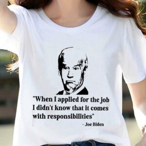 Best Joe Biden When I Applied For The Job I Didn't Know That It Comes With Responsibilities Shirt