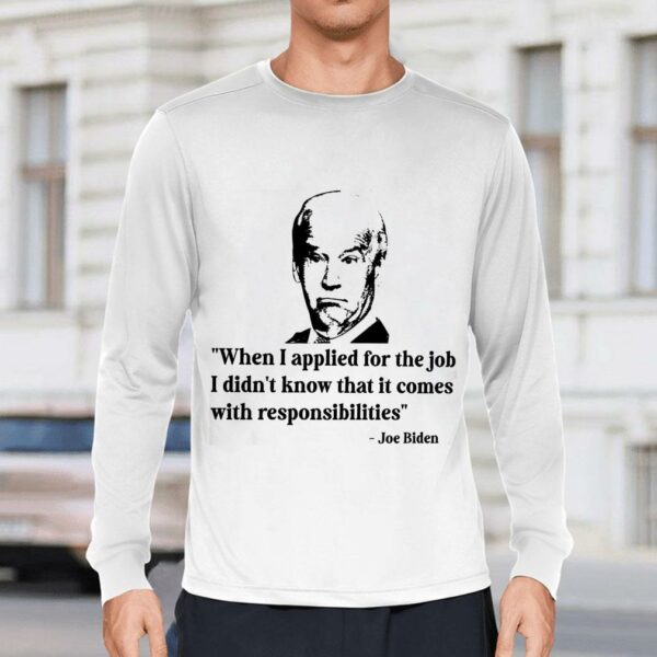 Best Joe Biden When I Applied For The Job I Didn't Know That It Comes With Responsibilities Shirt