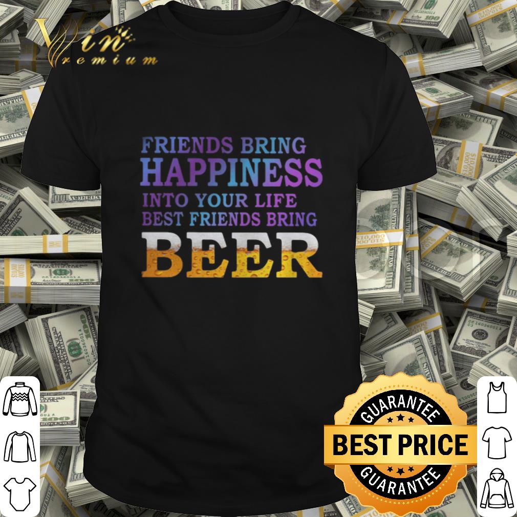 Friends Bring Happiness Into Your Life Best Friends Bring Beer shirt