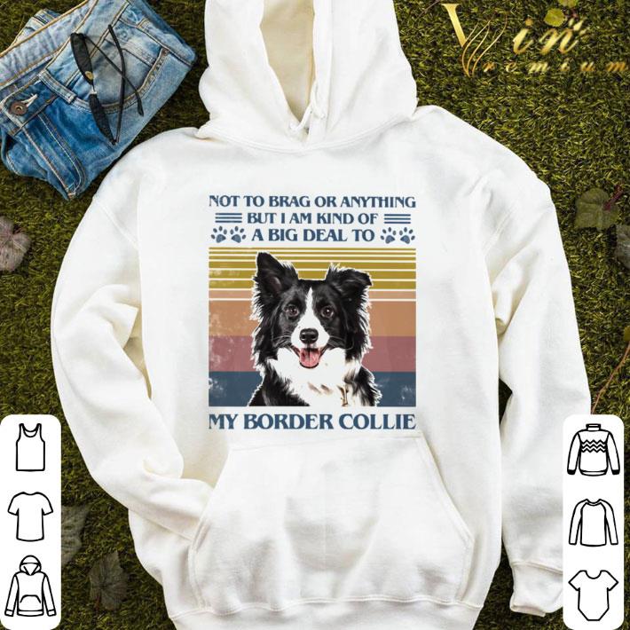 Not To Brag Or Anything But I Am Kind Of A Big Deal To My Border Collie shirt