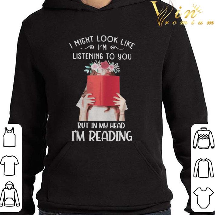 I might look like i’m listening to you but in my head i’m reading flowers shirt