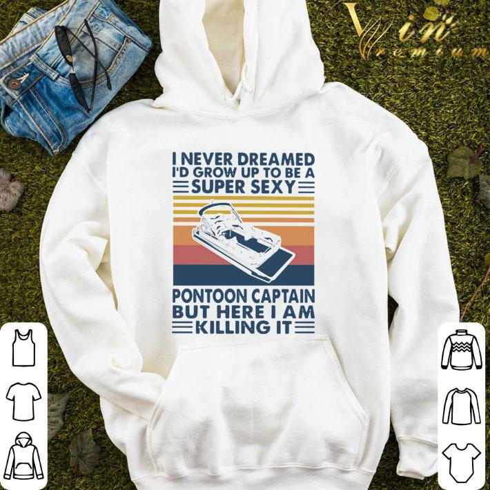 I Never Dreamed I’d Grow Up To Be A Super Sexy Pontoon Captain But Here I Am Killing It shirt
