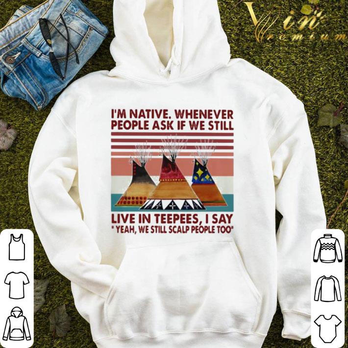 I’m Native Whenever People Ask If We Still Live In Teepees Vintage shirt