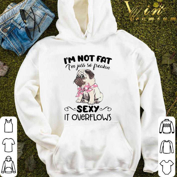 Pug Im Not Fat Im Just So Freakin Sexy It Overflows shirt