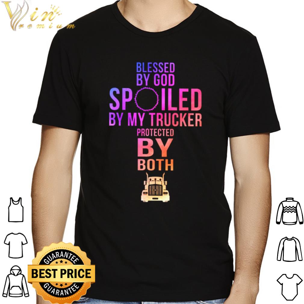 Blessed by God spoiled by my trucker protected by both shirt