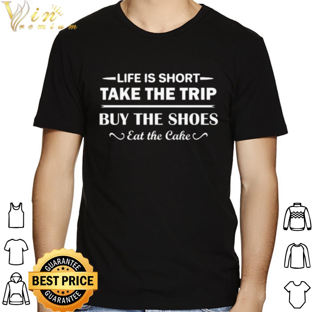 Life is short take the trip buy the shoes eat the cake shirt