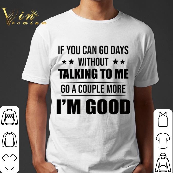 If You Can Go Days Without Talking To Me go a couple more i'm good shirt