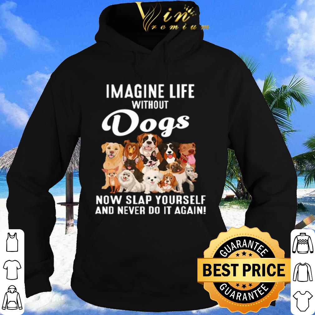 Top Imagine life without Dogs now slap yourself and never do it again shirt