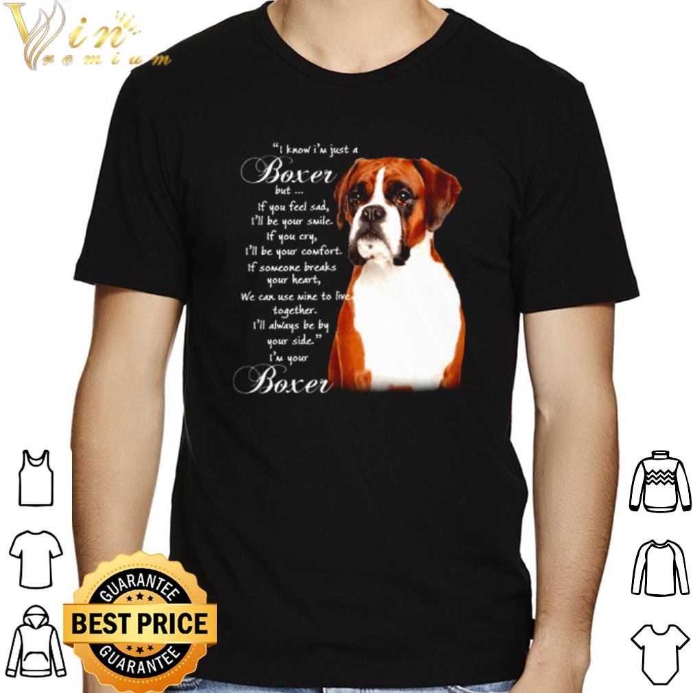 Boxer I know I'm just a Boxer but if you feel sad I'll be your smile shirt