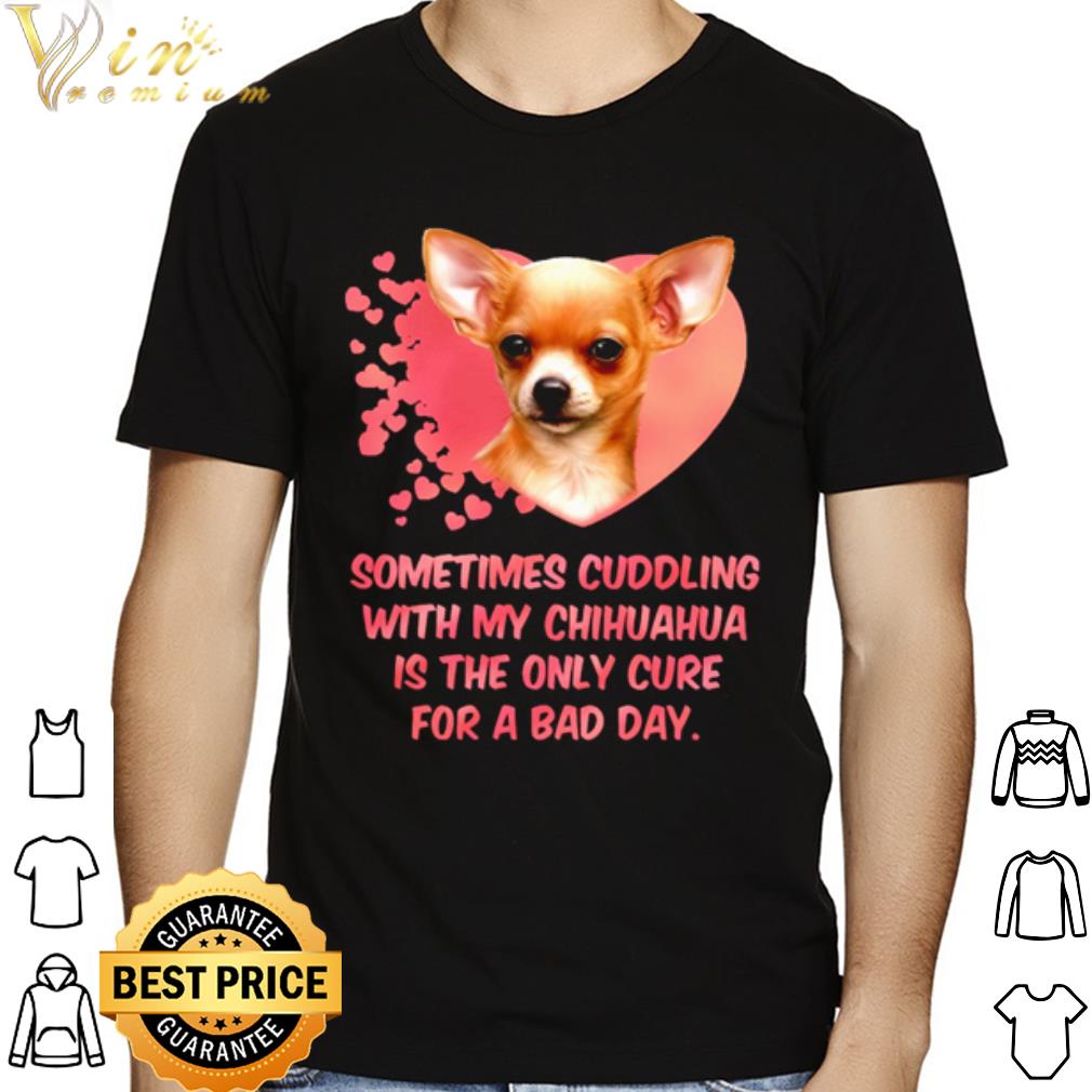 Sometimes cuddling with my Chihuahua is the only cure for a bad day shirt